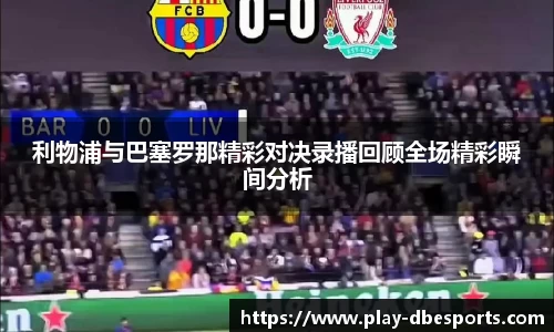 利物浦与巴塞罗那精彩对决录播回顾全场精彩瞬间分析